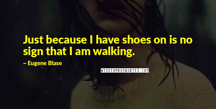 Eugene Blase Quotes: Just because I have shoes on is no sign that I am walking.