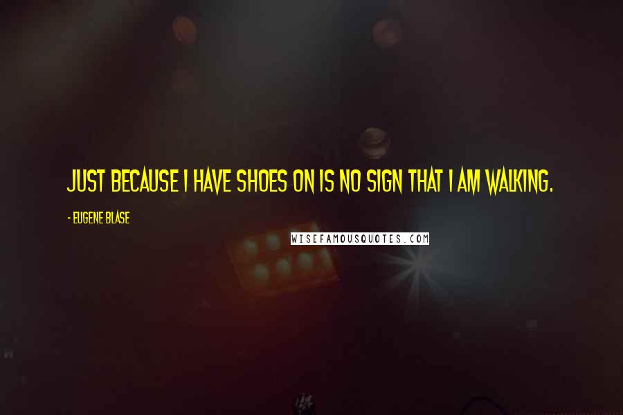 Eugene Blase Quotes: Just because I have shoes on is no sign that I am walking.