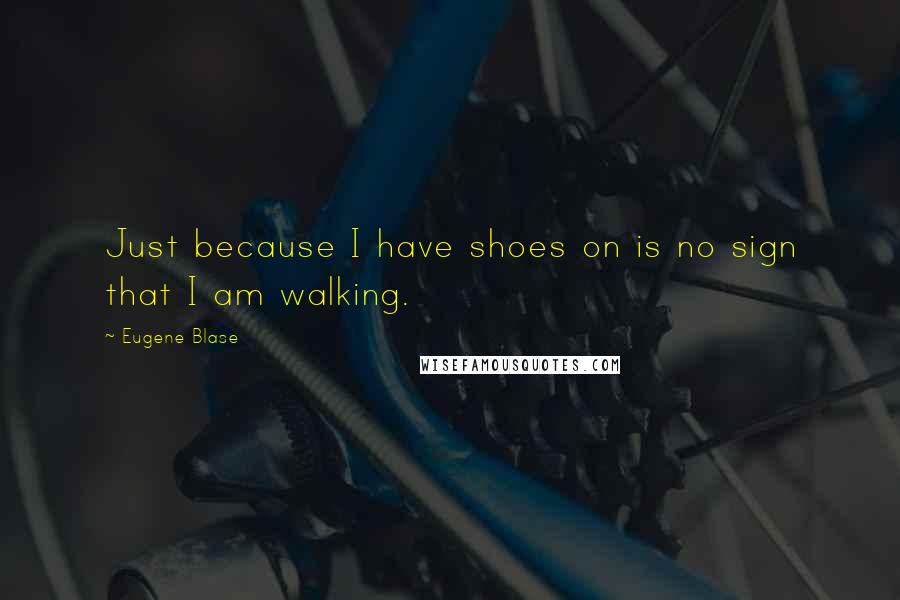 Eugene Blase Quotes: Just because I have shoes on is no sign that I am walking.