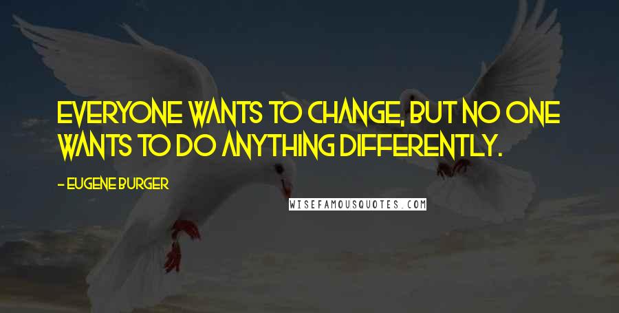 Eugene Burger Quotes: Everyone wants to change, but no one wants to do anything differently.