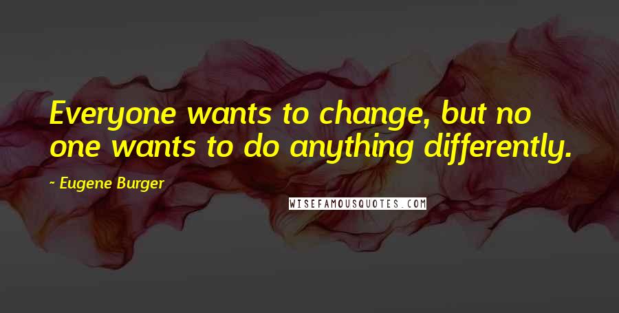 Eugene Burger Quotes: Everyone wants to change, but no one wants to do anything differently.