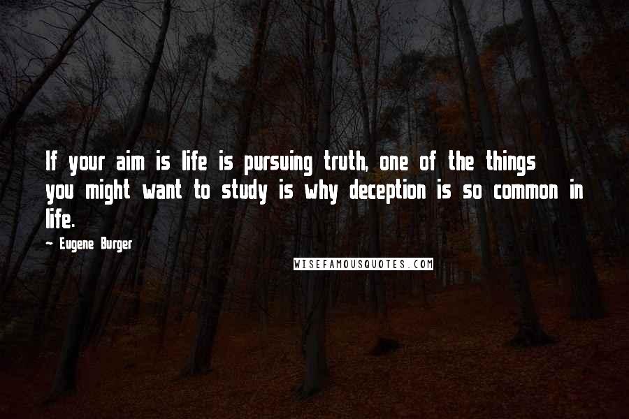 Eugene Burger Quotes: If your aim is life is pursuing truth, one of the things you might want to study is why deception is so common in life.