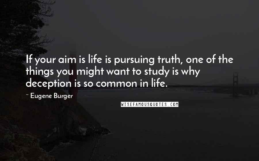 Eugene Burger Quotes: If your aim is life is pursuing truth, one of the things you might want to study is why deception is so common in life.