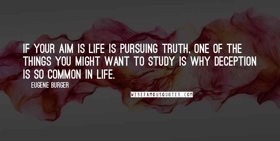 Eugene Burger Quotes: If your aim is life is pursuing truth, one of the things you might want to study is why deception is so common in life.