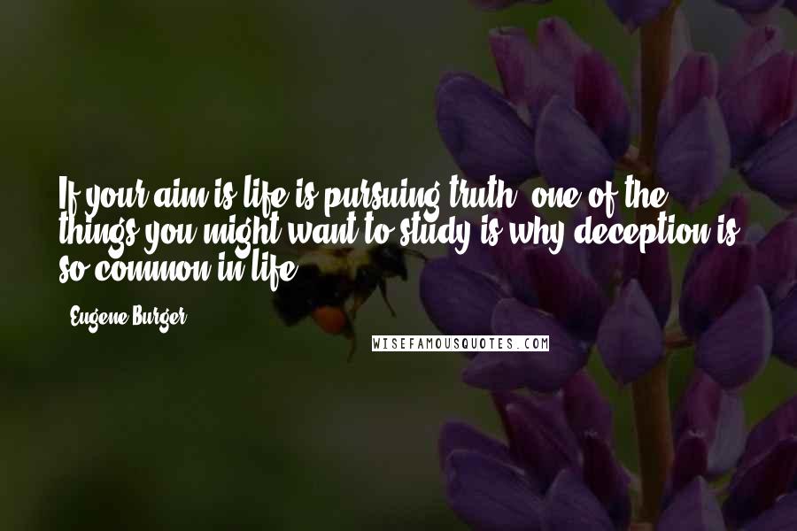 Eugene Burger Quotes: If your aim is life is pursuing truth, one of the things you might want to study is why deception is so common in life.