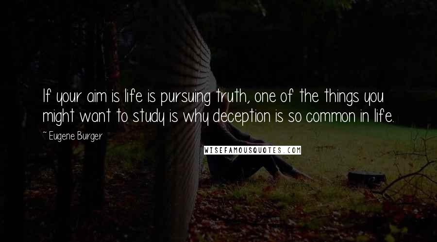 Eugene Burger Quotes: If your aim is life is pursuing truth, one of the things you might want to study is why deception is so common in life.