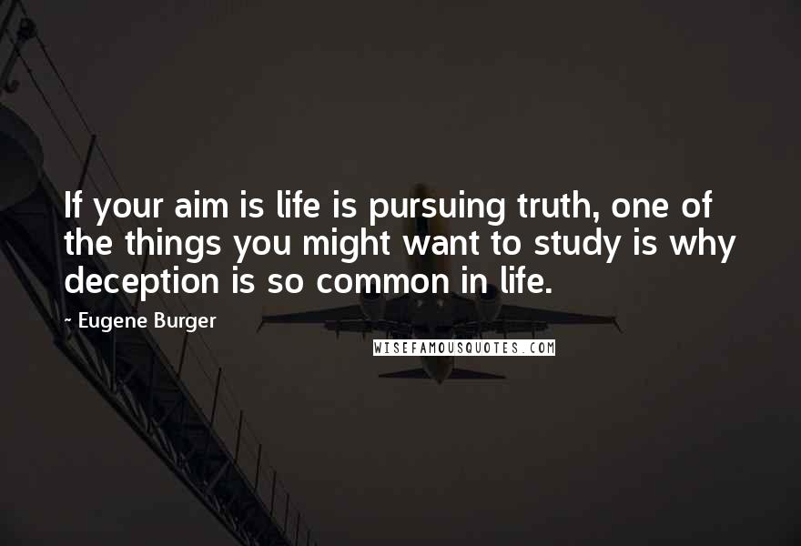 Eugene Burger Quotes: If your aim is life is pursuing truth, one of the things you might want to study is why deception is so common in life.