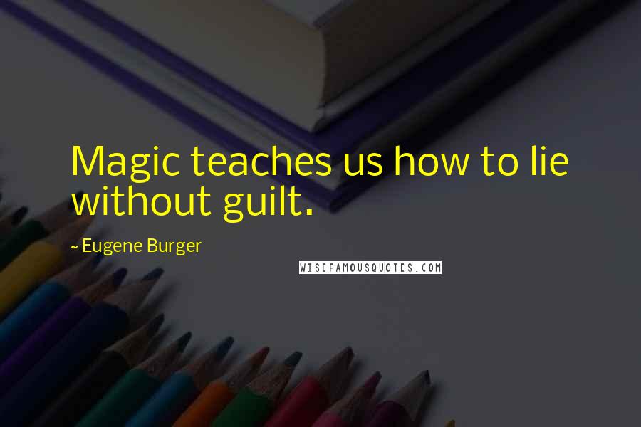 Eugene Burger Quotes: Magic teaches us how to lie without guilt.