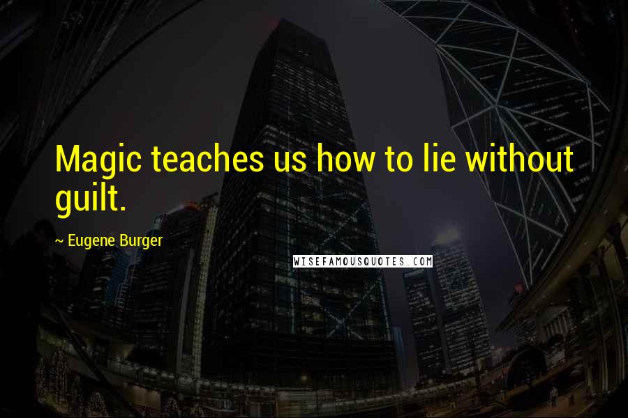 Eugene Burger Quotes: Magic teaches us how to lie without guilt.