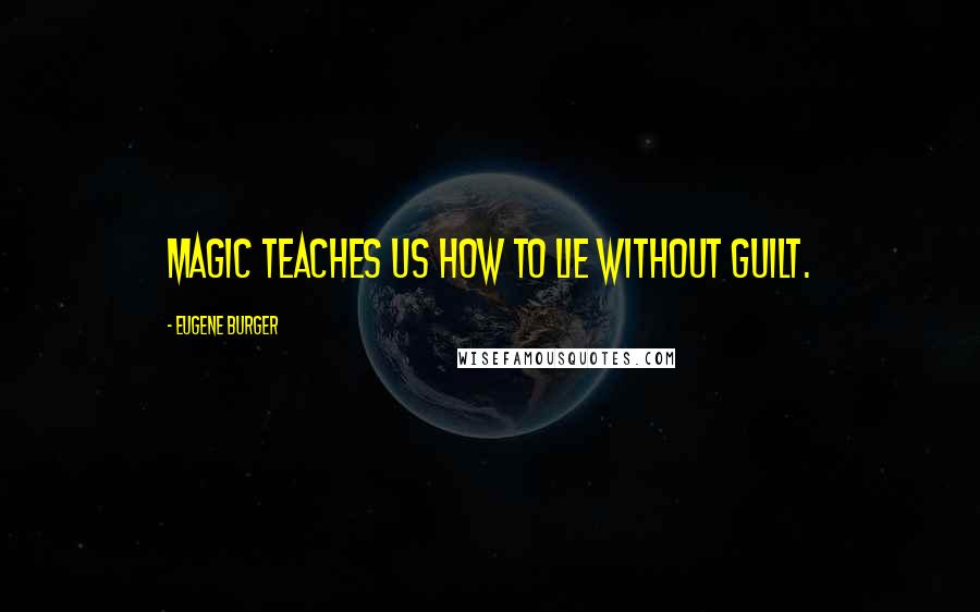 Eugene Burger Quotes: Magic teaches us how to lie without guilt.