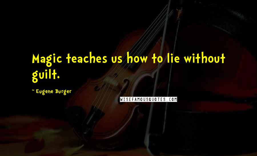 Eugene Burger Quotes: Magic teaches us how to lie without guilt.