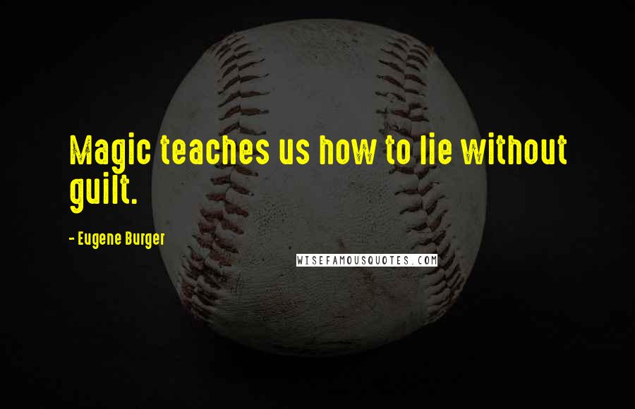 Eugene Burger Quotes: Magic teaches us how to lie without guilt.