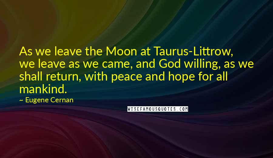 Eugene Cernan Quotes: As we leave the Moon at Taurus-Littrow, we leave as we came, and God willing, as we shall return, with peace and hope for all mankind.