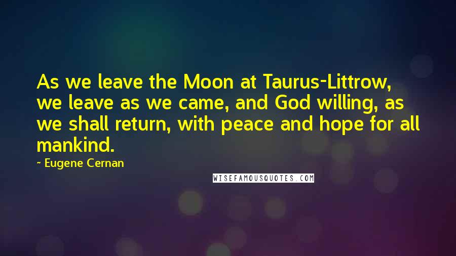 Eugene Cernan Quotes: As we leave the Moon at Taurus-Littrow, we leave as we came, and God willing, as we shall return, with peace and hope for all mankind.