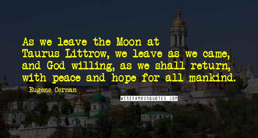 Eugene Cernan Quotes: As we leave the Moon at Taurus-Littrow, we leave as we came, and God willing, as we shall return, with peace and hope for all mankind.