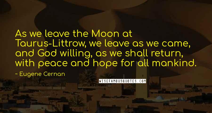 Eugene Cernan Quotes: As we leave the Moon at Taurus-Littrow, we leave as we came, and God willing, as we shall return, with peace and hope for all mankind.