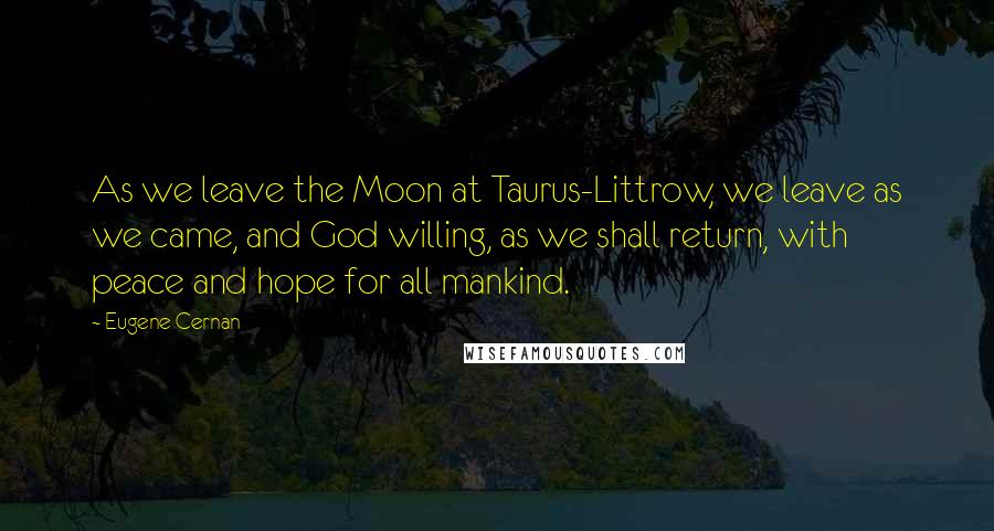 Eugene Cernan Quotes: As we leave the Moon at Taurus-Littrow, we leave as we came, and God willing, as we shall return, with peace and hope for all mankind.