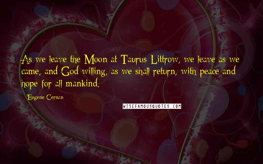 Eugene Cernan Quotes: As we leave the Moon at Taurus-Littrow, we leave as we came, and God willing, as we shall return, with peace and hope for all mankind.