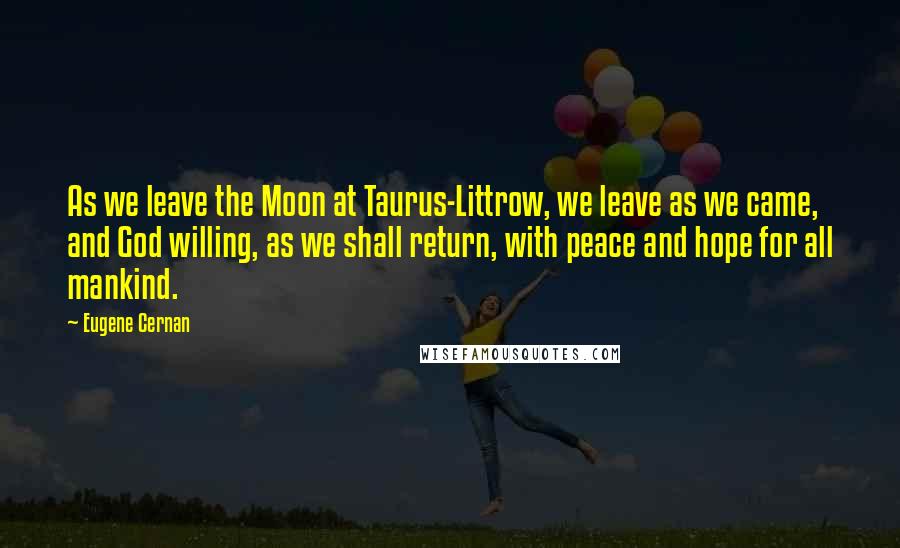 Eugene Cernan Quotes: As we leave the Moon at Taurus-Littrow, we leave as we came, and God willing, as we shall return, with peace and hope for all mankind.