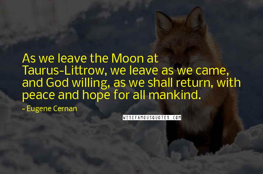 Eugene Cernan Quotes: As we leave the Moon at Taurus-Littrow, we leave as we came, and God willing, as we shall return, with peace and hope for all mankind.