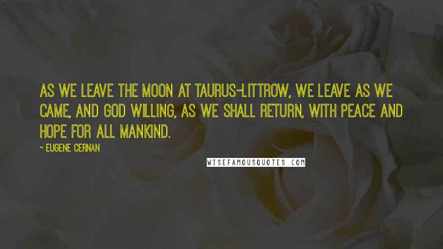 Eugene Cernan Quotes: As we leave the Moon at Taurus-Littrow, we leave as we came, and God willing, as we shall return, with peace and hope for all mankind.