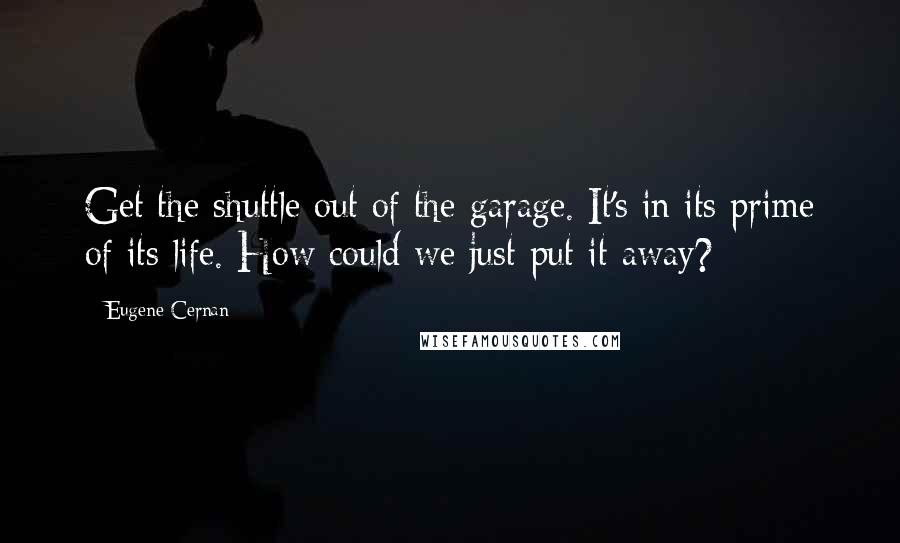 Eugene Cernan Quotes: Get the shuttle out of the garage. It's in its prime of its life. How could we just put it away?