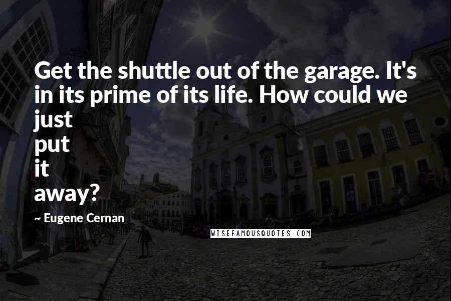 Eugene Cernan Quotes: Get the shuttle out of the garage. It's in its prime of its life. How could we just put it away?