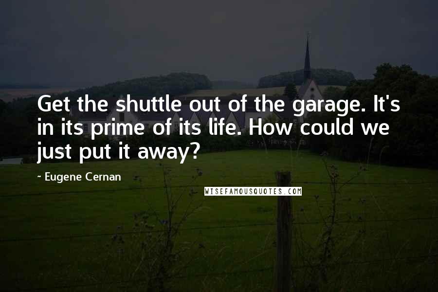 Eugene Cernan Quotes: Get the shuttle out of the garage. It's in its prime of its life. How could we just put it away?