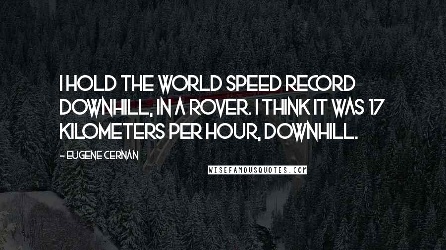 Eugene Cernan Quotes: I hold the world speed record downhill, in a Rover. I think it was 17 kilometers per hour, downhill.