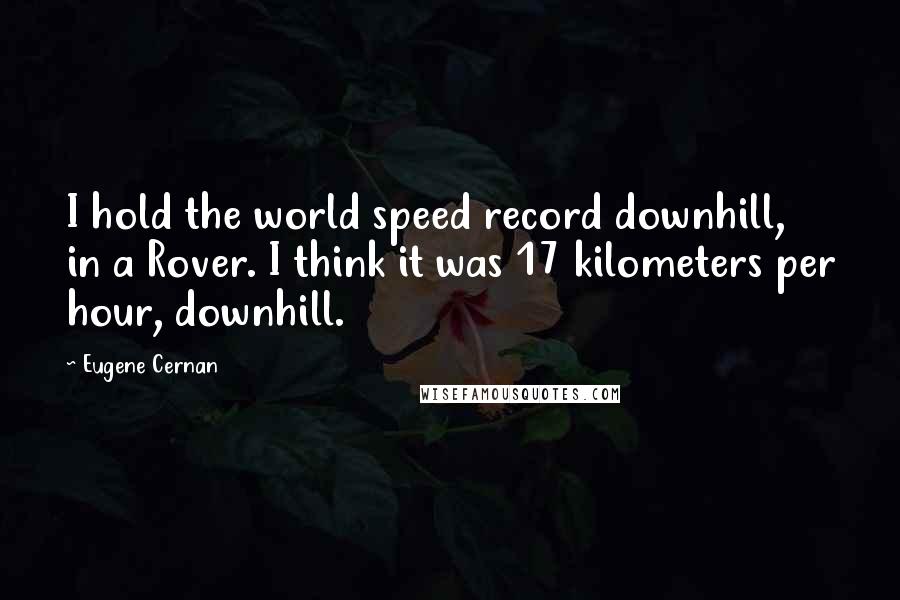 Eugene Cernan Quotes: I hold the world speed record downhill, in a Rover. I think it was 17 kilometers per hour, downhill.