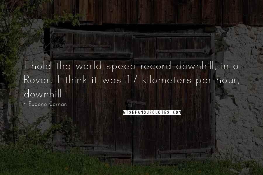 Eugene Cernan Quotes: I hold the world speed record downhill, in a Rover. I think it was 17 kilometers per hour, downhill.