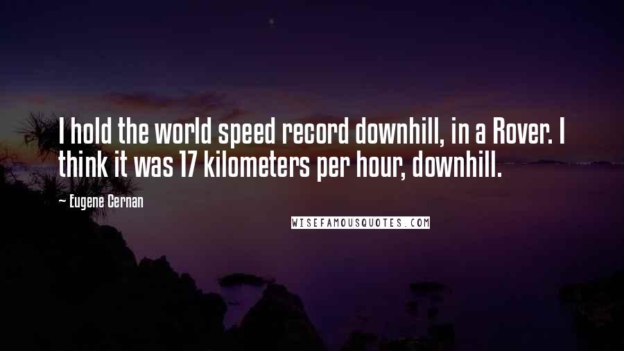 Eugene Cernan Quotes: I hold the world speed record downhill, in a Rover. I think it was 17 kilometers per hour, downhill.