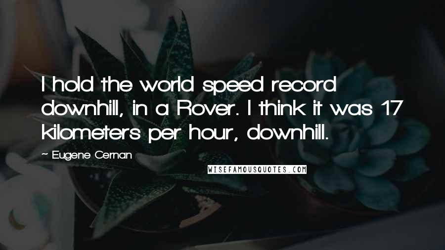 Eugene Cernan Quotes: I hold the world speed record downhill, in a Rover. I think it was 17 kilometers per hour, downhill.