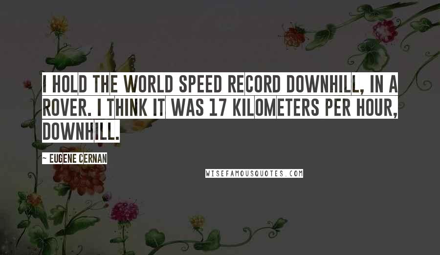Eugene Cernan Quotes: I hold the world speed record downhill, in a Rover. I think it was 17 kilometers per hour, downhill.