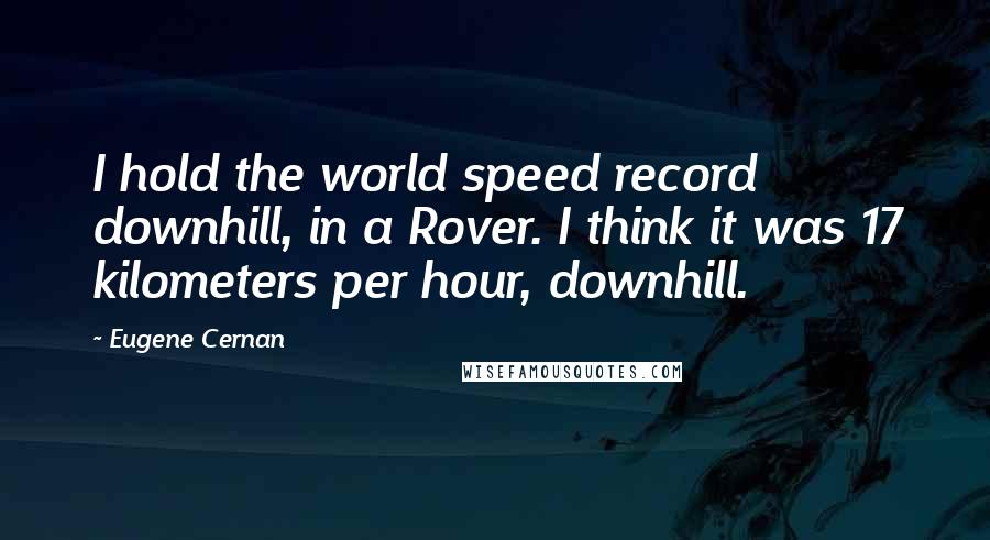 Eugene Cernan Quotes: I hold the world speed record downhill, in a Rover. I think it was 17 kilometers per hour, downhill.