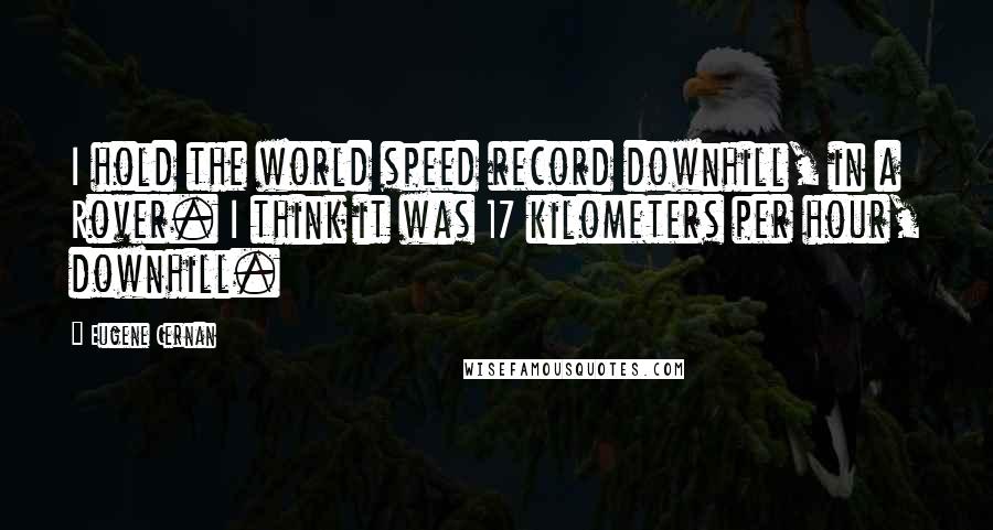 Eugene Cernan Quotes: I hold the world speed record downhill, in a Rover. I think it was 17 kilometers per hour, downhill.