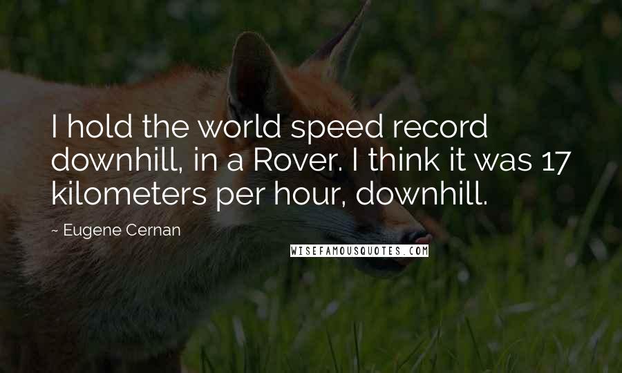 Eugene Cernan Quotes: I hold the world speed record downhill, in a Rover. I think it was 17 kilometers per hour, downhill.