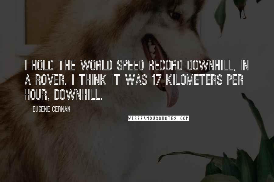 Eugene Cernan Quotes: I hold the world speed record downhill, in a Rover. I think it was 17 kilometers per hour, downhill.