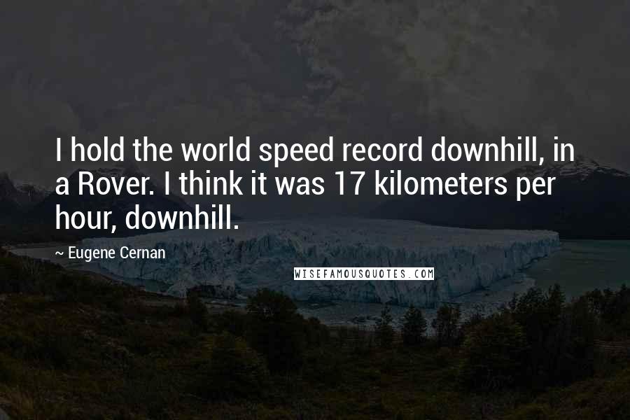 Eugene Cernan Quotes: I hold the world speed record downhill, in a Rover. I think it was 17 kilometers per hour, downhill.