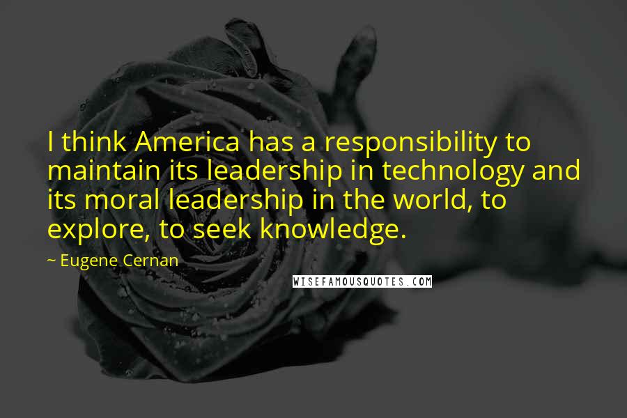 Eugene Cernan Quotes: I think America has a responsibility to maintain its leadership in technology and its moral leadership in the world, to explore, to seek knowledge.