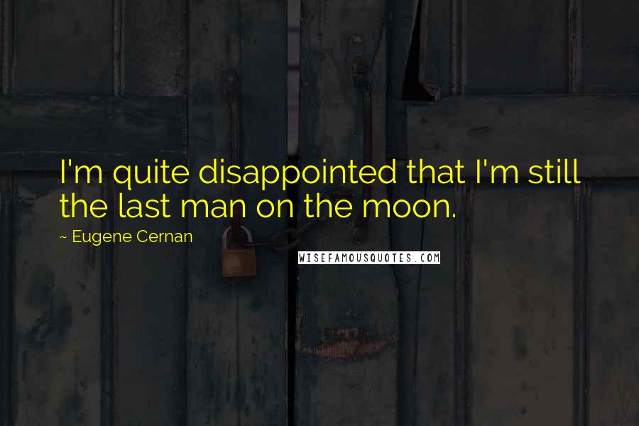Eugene Cernan Quotes: I'm quite disappointed that I'm still the last man on the moon.