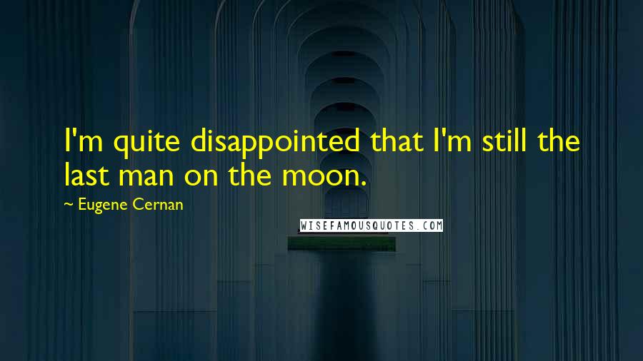 Eugene Cernan Quotes: I'm quite disappointed that I'm still the last man on the moon.