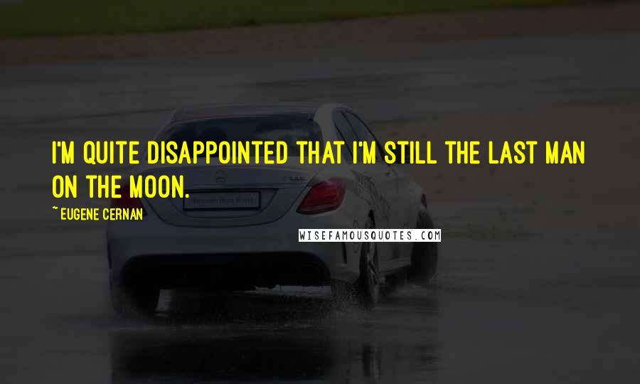 Eugene Cernan Quotes: I'm quite disappointed that I'm still the last man on the moon.