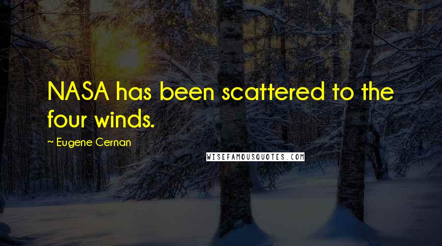 Eugene Cernan Quotes: NASA has been scattered to the four winds.