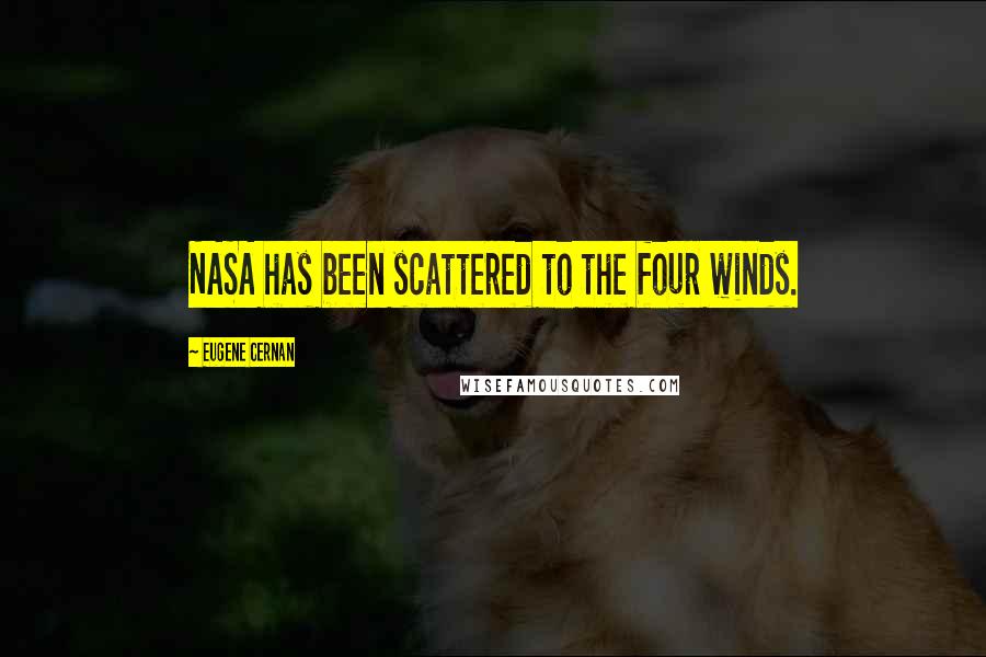 Eugene Cernan Quotes: NASA has been scattered to the four winds.