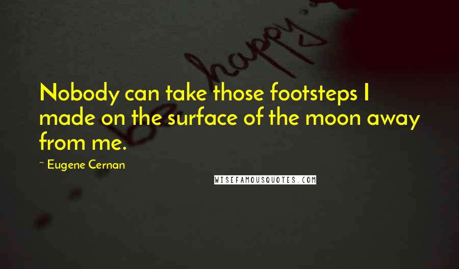 Eugene Cernan Quotes: Nobody can take those footsteps I made on the surface of the moon away from me.