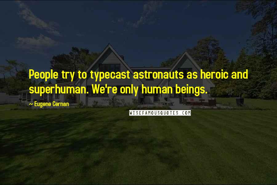 Eugene Cernan Quotes: People try to typecast astronauts as heroic and superhuman. We're only human beings.