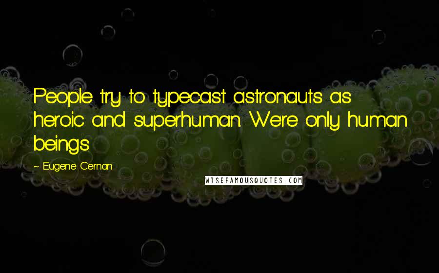 Eugene Cernan Quotes: People try to typecast astronauts as heroic and superhuman. We're only human beings.