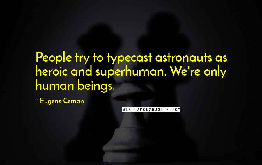 Eugene Cernan Quotes: People try to typecast astronauts as heroic and superhuman. We're only human beings.