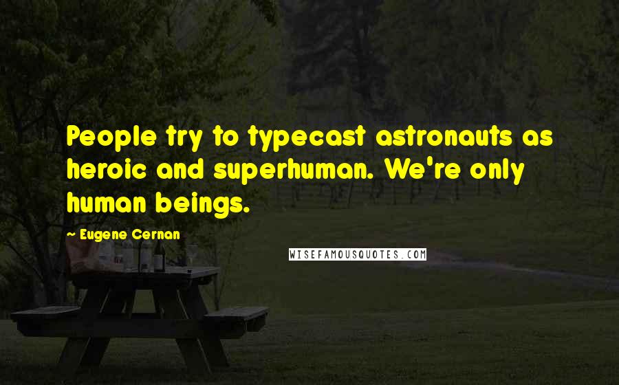 Eugene Cernan Quotes: People try to typecast astronauts as heroic and superhuman. We're only human beings.